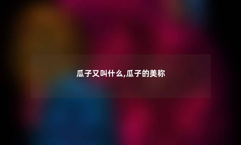 瓜子又叫什么,瓜子的美称 瓜子又叫什么,瓜子的美称