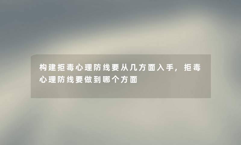 构建拒毒心理防线要从几方面入手,拒毒心理防线要做到哪个方面 构建拒毒心理防线要从几方面入手,拒毒心理防线要做到哪个方面