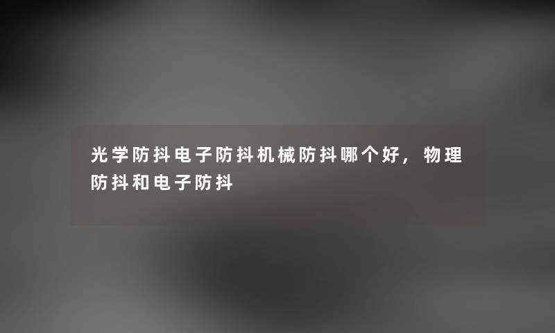 光学防抖电子防抖机械防抖哪个好,物理防抖和电子防抖 光学防抖电子防抖机械防抖哪个好,物理防抖和电子防抖