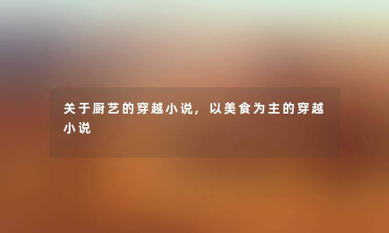 关于厨艺的穿越小说,以美食为主的穿越小说 关于厨艺的穿越小说,以美食为主的穿越小说