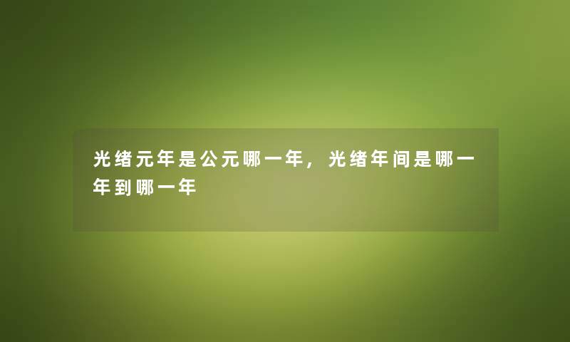 光绪元年是公元哪一年,光绪年间是哪一年到哪一年 光绪元年是公元哪一年,光绪年间是哪一年到哪一年