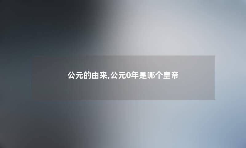 公元的由来,公元0年是哪个皇帝 公元的由来,公元0年是哪个皇帝