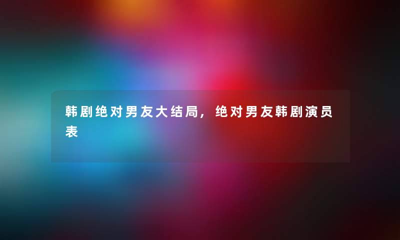 韩剧绝对男友大结局,绝对男友韩剧演员表 韩剧绝对男友大结局,绝对男友韩剧演员表
