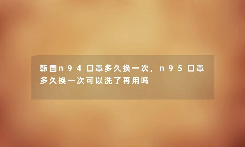 韩国n94口罩多久换一次,n95口罩多久换一次可以洗了再用吗 韩国n94口罩多久换一次,n95口罩多久换一次可以洗了再用吗
