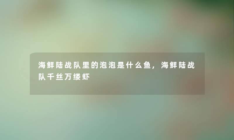 海鲜陆战队里的泡泡是什么鱼,海鲜陆战队千丝万缕虾 海鲜陆战队里的泡泡是什么鱼,海鲜陆战队千丝万缕虾