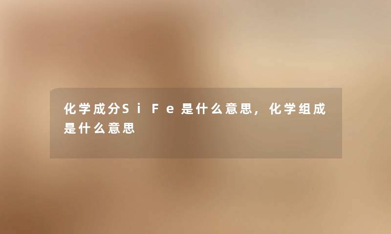 化学成分SiFe是什么意思,化学组成是什么意思 化学成分SiFe是什么意思,化学组成是什么意思