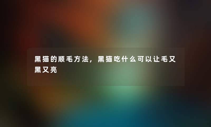 黑猫的顺毛方法,黑猫吃什么可以让毛又黑又亮 黑猫的顺毛方法,黑猫吃什么可以让毛又黑又亮