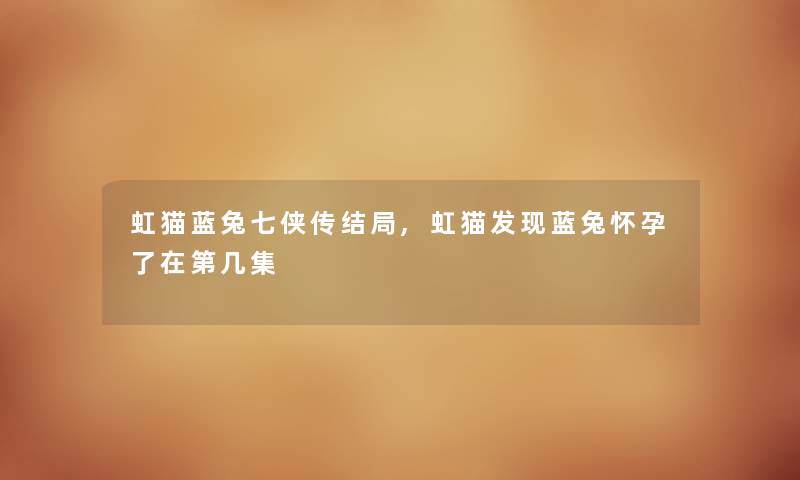 虹猫蓝兔七侠传结局,虹猫发现蓝兔怀孕了在第几集 虹猫蓝兔七侠传结局,虹猫发现蓝兔怀孕了在第几集