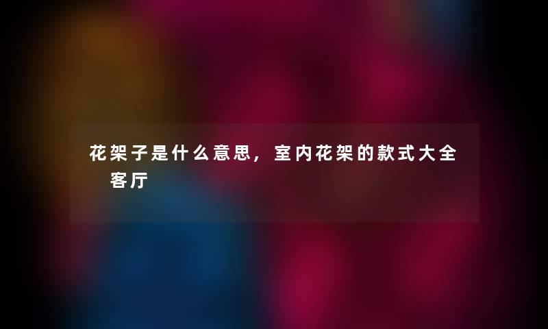 花架子是什么意思,室内花架的款式大全 客厅 花架子是什么意思,室内花架的款式大全 客厅