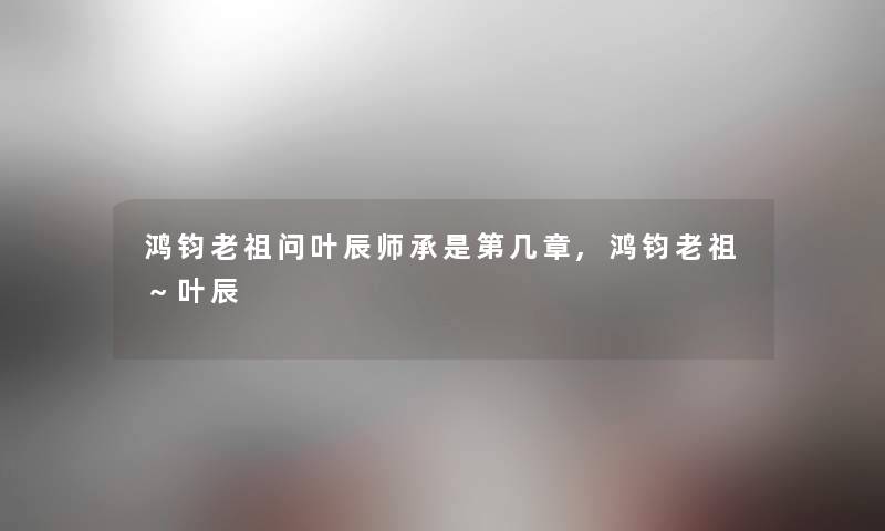 鸿钧老祖问叶辰师承是第几章,鸿钧老祖~叶辰 鸿钧老祖问叶辰师承是第几章,鸿钧老祖~叶辰