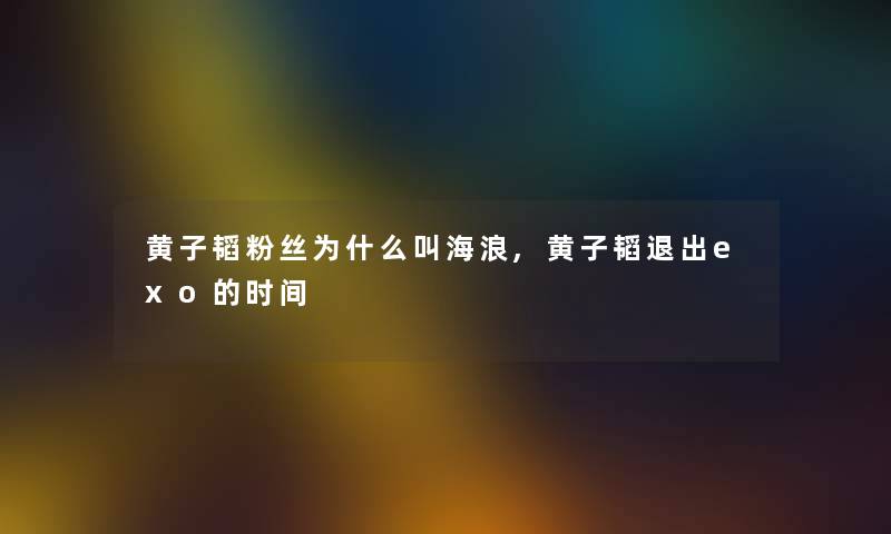 黄子韬粉丝为什么叫海浪,黄子韬退出exo的时间 黄子韬粉丝为什么叫海浪,黄子韬退出exo的时间
