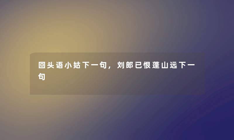 回头语小姑下一句,刘郎已恨蓬山远下一句 回头语小姑下一句,刘郎已恨蓬山远下一句