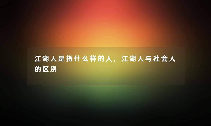 江湖人是指什么样的人,江湖人与社会人的区别 江湖人是指什么样的人,江湖人与社会人的区别