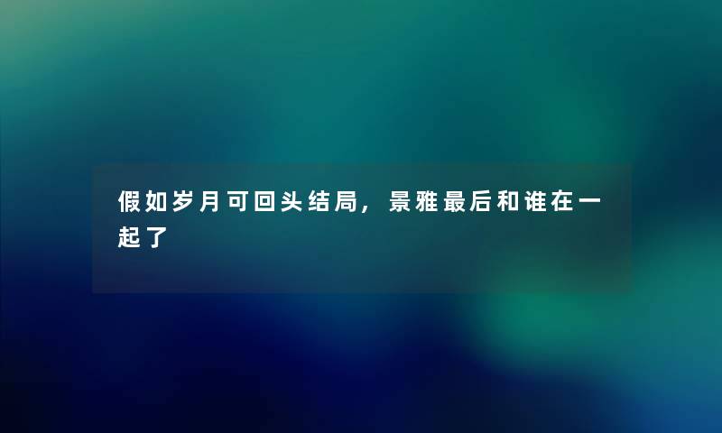 假如岁月可回头结局,景雅补充一点和谁在一起了 假如岁月可回头结局,景雅补充一点和谁在一起了