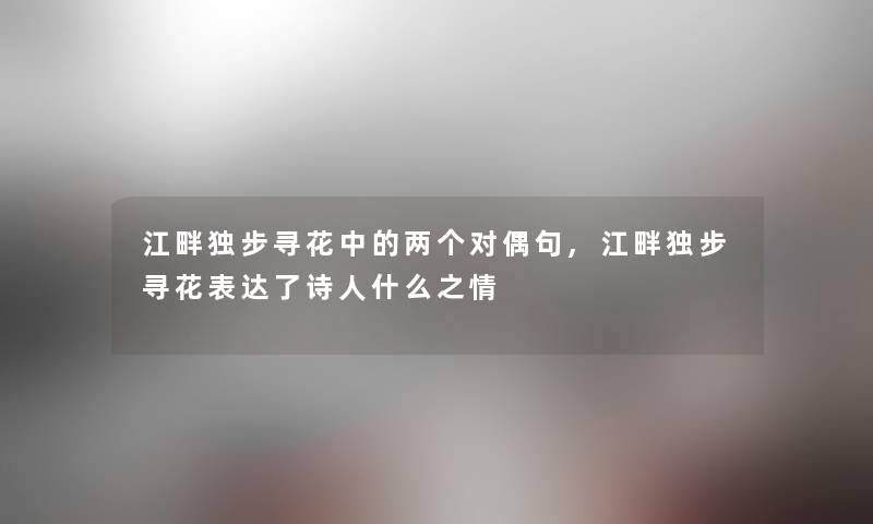 江畔独步寻花中的两个对偶句,江畔独步寻花表达了诗人什么之情 江畔独步寻花中的两个对偶句,江畔独步寻花表达了诗人什么之情