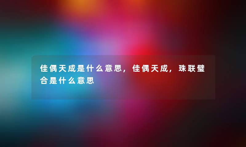 佳偶天成是什么意思,佳偶天成,珠联璧合是什么意思 佳偶天成是什么意思,佳偶天成,珠联璧合是什么意思