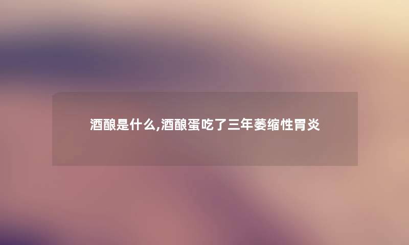 酒酿是什么,酒酿蛋吃了三年萎缩性胃炎 酒酿是什么,酒酿蛋吃了三年萎缩性胃炎