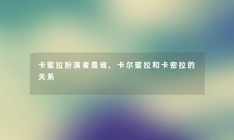 卡蜜拉扮演者是谁,卡尔蜜拉和卡密拉的关系 卡蜜拉扮演者是谁,卡尔蜜拉和卡密拉的关系