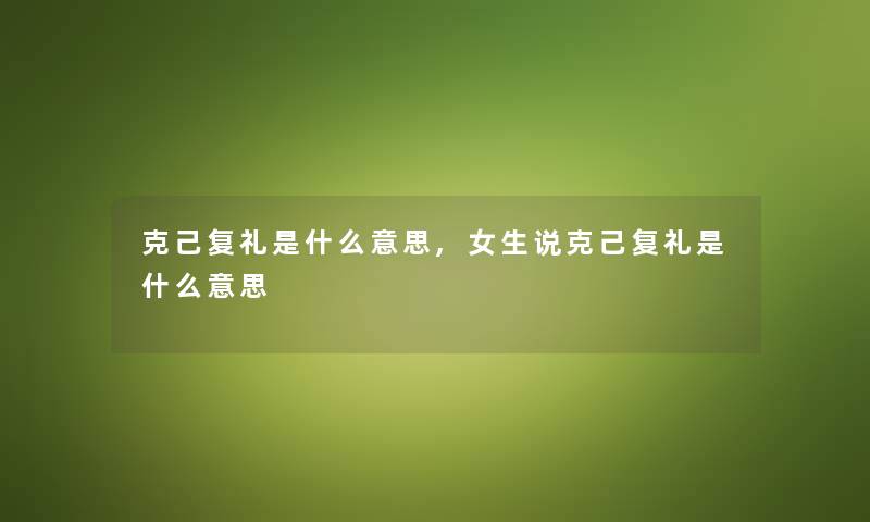 克己复礼是什么意思,女生说克己复礼是什么意思 克己复礼是什么意思,女生说克己复礼是什么意思