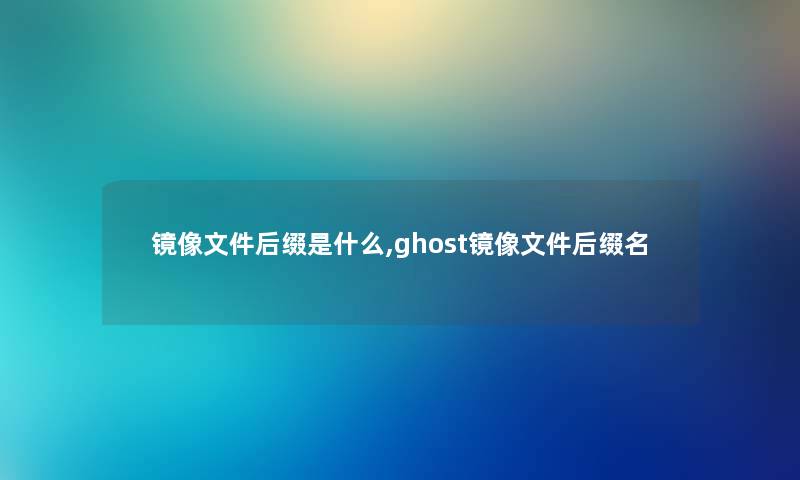 镜像文件后缀是什么,ghost镜像文件后缀名 镜像文件后缀是什么,ghost镜像文件后缀名