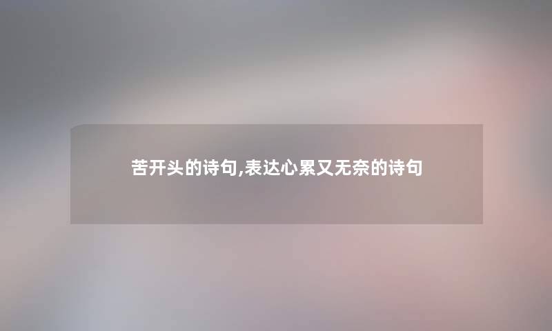苦开头的诗句,表达心累又无奈的诗句 苦开头的诗句,表达心累又无奈的诗句