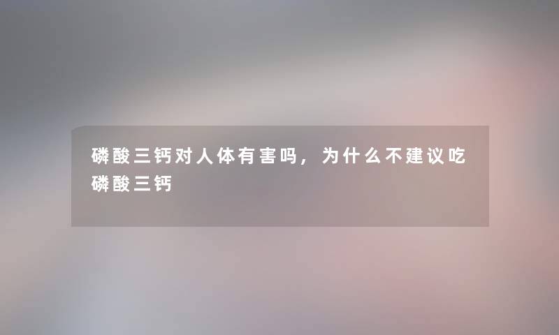 磷酸三钙对人体有害吗,为什么不建议吃磷酸三钙 磷酸三钙对人体有害吗,为什么不建议吃磷酸三钙