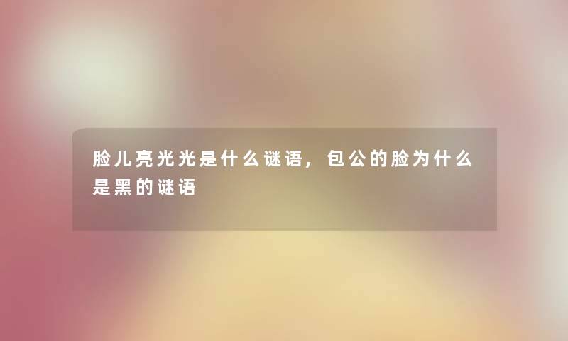 脸儿亮光光是什么谜语,包公的脸为什么是黑的谜语 脸儿亮光光是什么谜语,包公的脸为什么是黑的谜语