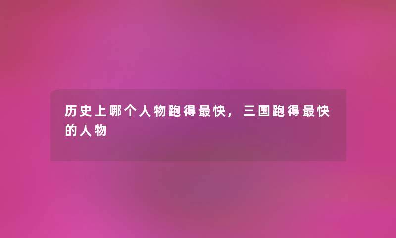 历史上哪个人物跑得快,三国跑得快的人物 历史上哪个人物跑得快,三国跑得快的人物