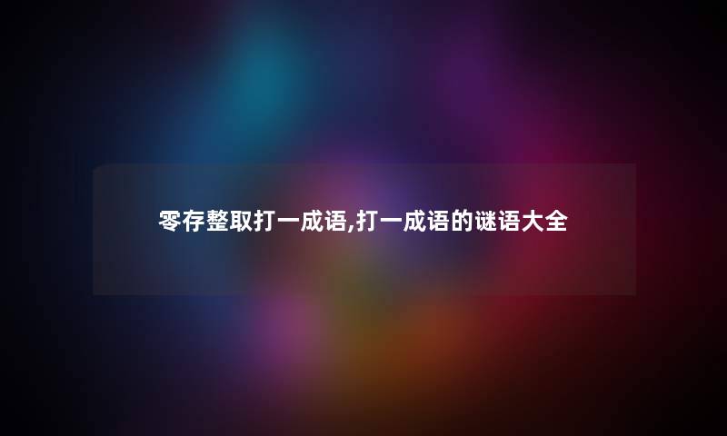 零存整取打一成语,打一成语的谜语大全 零存整取打一成语,打一成语的谜语大全