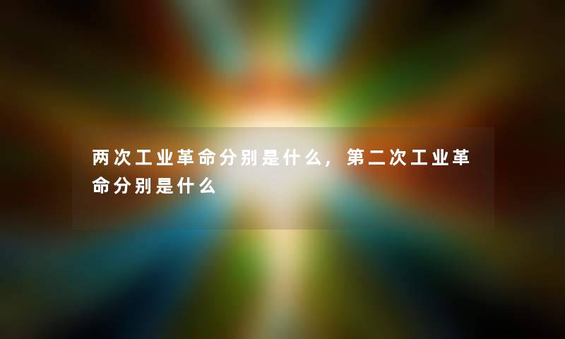 两次工业革命分别是什么,第二次工业革命分别是什么 两次工业革命分别是什么,第二次工业革命分别是什么