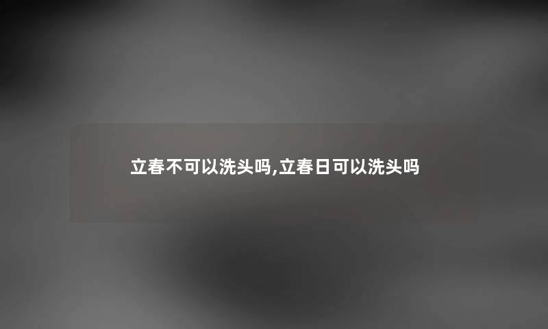 立春不可以洗头吗,立春日可以洗头吗 立春不可以洗头吗,立春日可以洗头吗