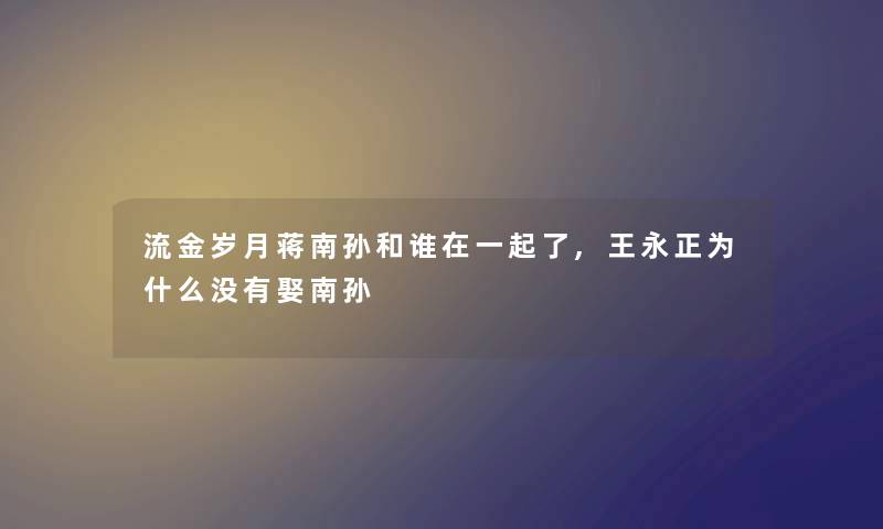 流金岁月蒋南孙和谁在一起了,王永正为什么没有娶南孙 流金岁月蒋南孙和谁在一起了,王永正为什么没有娶南孙