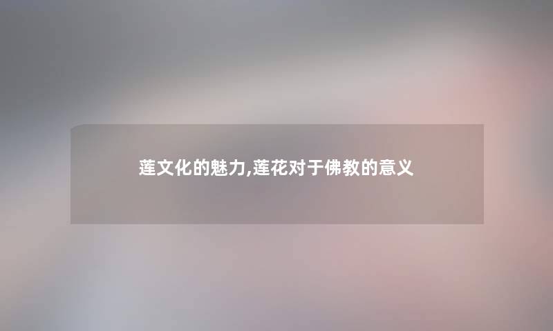 莲文化的魅力,莲花对于佛教的意义 莲文化的魅力,莲花对于佛教的意义