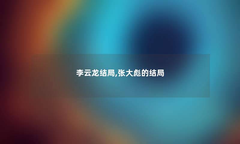 李云龙结局,张大彪的结局 李云龙结局,张大彪的结局