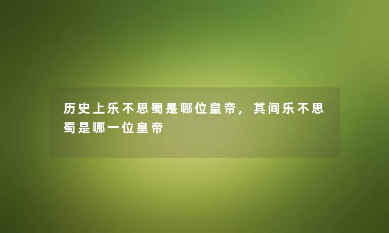 历史上乐不思蜀是哪位皇帝,其间乐不思蜀是哪一位皇帝 历史上乐不思蜀是哪位皇帝,其间乐不思蜀是哪一位皇帝