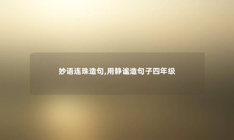 妙语连珠造句,用静谧造句子四年级 妙语连珠造句,用静谧造句子四年级