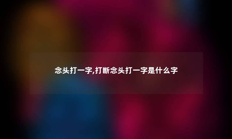 念头打一字,打断念头打一字是什么字 念头打一字,打断念头打一字是什么字