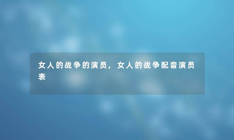 女人的战争的演员,女人的战争配音演员表 女人的战争的演员,女人的战争配音演员表