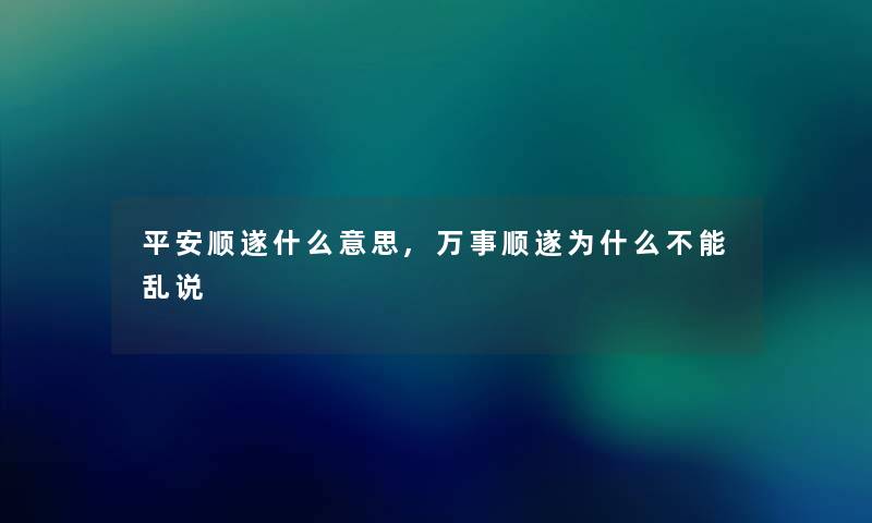 平安顺遂什么意思,万事顺遂为什么不能乱说 平安顺遂什么意思,万事顺遂为什么不能乱说