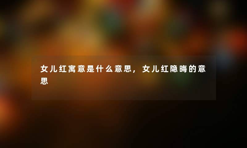 女儿红寓意是什么意思,女儿红隐晦的意思 女儿红寓意是什么意思,女儿红隐晦的意思