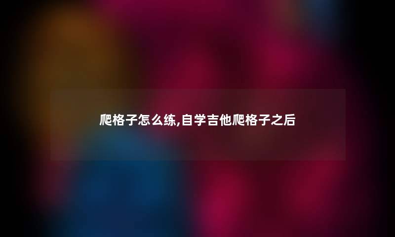 爬格子怎么练,自学吉他爬格子之后 爬格子怎么练,自学吉他爬格子之后