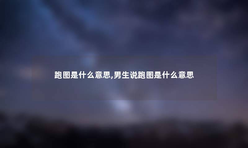 跑图是什么意思,男生说跑图是什么意思 跑图是什么意思,男生说跑图是什么意思