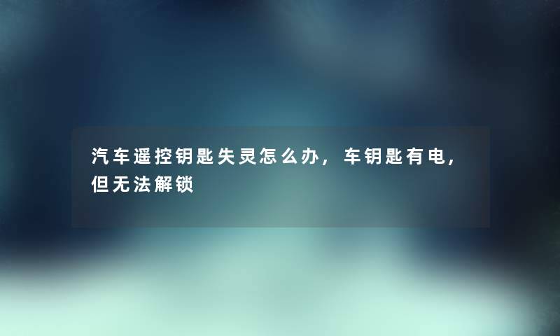 汽车遥控钥匙失灵怎么办,车钥匙有电,但无法解锁 汽车遥控钥匙失灵怎么办,车钥匙有电,但无法解锁