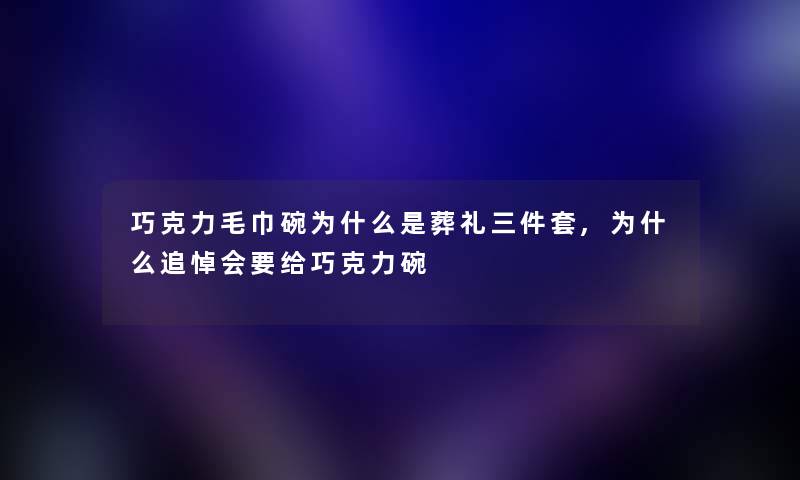 巧克力毛巾碗为什么是葬礼三件套,为什么追悼会要给巧克力碗 巧克力毛巾碗为什么是葬礼三件套,为什么追悼会要给巧克力碗