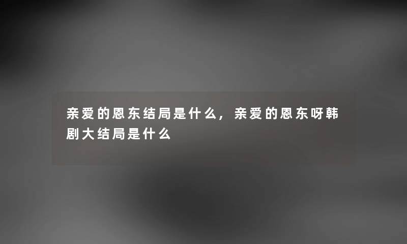 亲爱的恩东结局是什么,亲爱的恩东呀韩剧大结局是什么