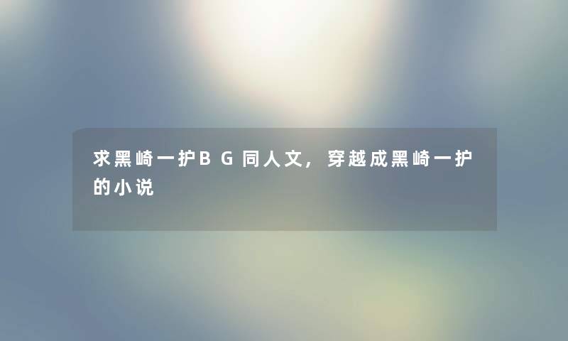 求黑崎一护BG同人文,穿越成黑崎一护的小说 求黑崎一护BG同人文,穿越成黑崎一护的小说