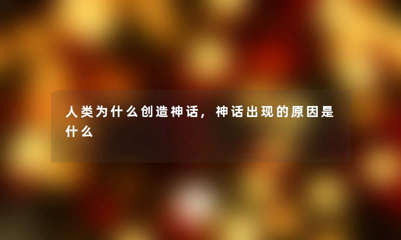 为什么创造神话,神话出现的原因是什么 为什么创造神话,神话出现的原因是什么