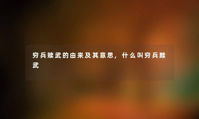 穷兵赎武的由来及其意思,什么叫穷兵黩武 穷兵赎武的由来及其意思,什么叫穷兵黩武