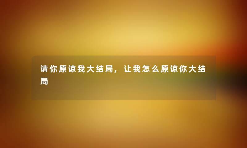 请你原谅我大结局,让我怎么原谅你大结局 请你原谅我大结局,让我怎么原谅你大结局
