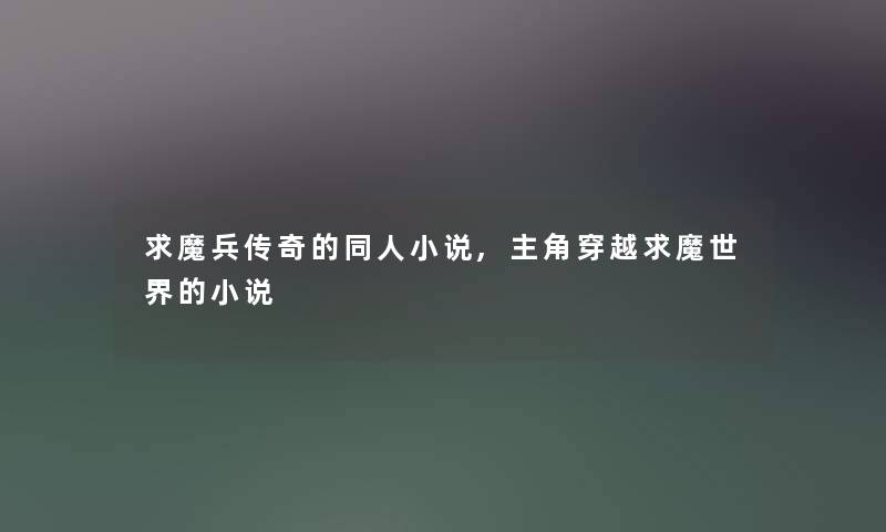 求魔兵传奇的同人小说,主角穿越求魔世界的小说 求魔兵传奇的同人小说,主角穿越求魔世界的小说